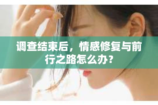 调查结束后,情感修复与前行之路怎么办? 调查结束后,情感修复与前行之路怎么办?