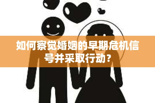 如何察觉婚姻的早期危机信号并采取行动？