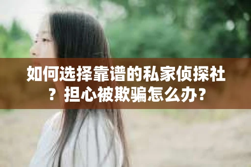 如何选择靠谱的私家侦探社？担心被欺骗怎么办？