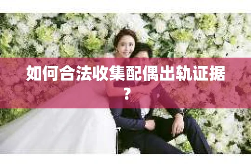 如何合法收集配偶出轨证据？