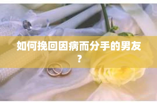 如何挽回因病而分手的男友？