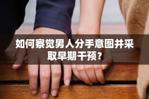 如何察觉男人分手意图并采取早期干预？