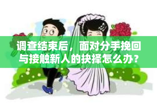 调查结束后,面对分手挽回与接触新人的抉择怎么办? 调查结束后,面对分手挽回与接触新人的抉择怎么办?