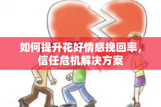 如何提升花好情感挽回率，信任危机解决方案