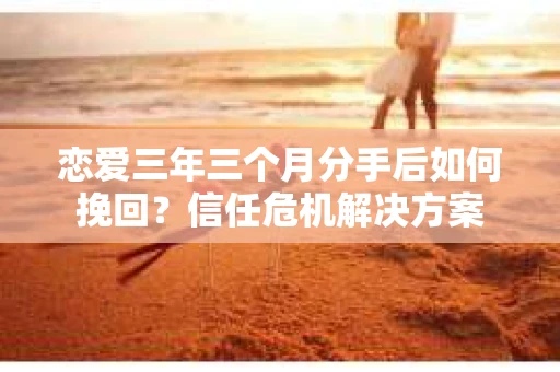 恋爱三年三个月分手后如何挽回？信任危机解决方案