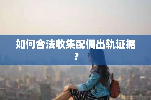 如何合法收集配偶出轨证据？