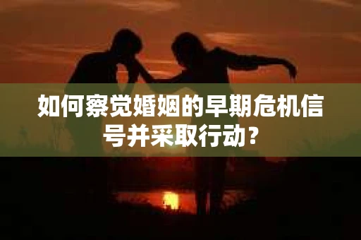 如何察觉婚姻的早期危机信号并采取行动？