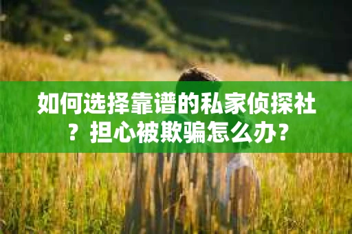 如何选择靠谱的私家侦探社？担心被欺骗怎么办？
