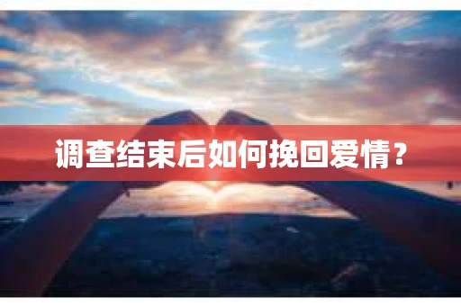 调查结束后如何挽回爱情？