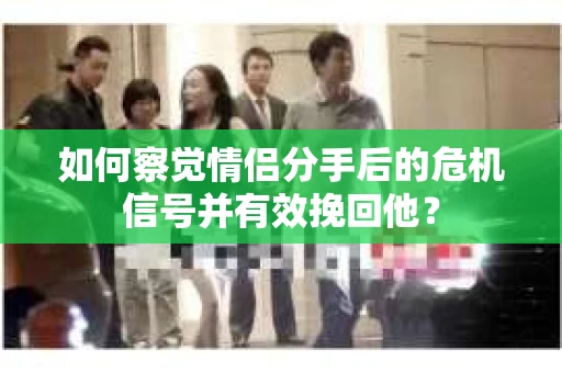 如何察觉情侣分手后的危机信号并有效挽回他？