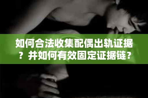 如何合法收集配偶出轨证据?并如何有效固定证据链? 如何合法收集配偶出轨证据?并如何有效固定证据链?