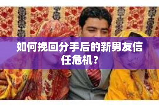如何挽回分手后的新男友信任危机? 如何挽回分手后的新男友信任危机?