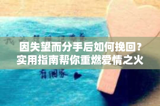 因失望而分手后如何挽回？实用指南帮你重燃爱情之火