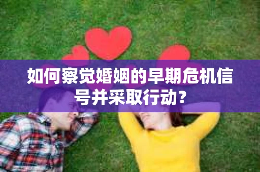 如何察觉婚姻的早期危机信号并采取行动？