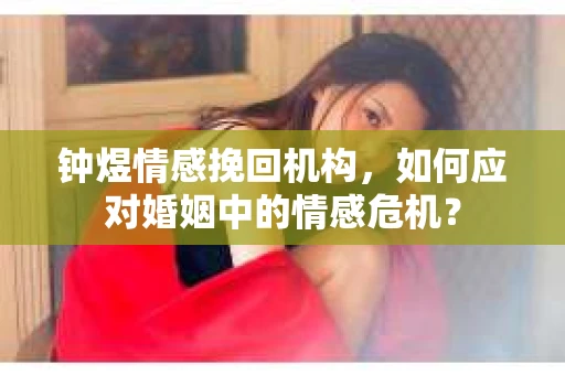 钟煜情感挽回机构，如何应对婚姻中的情感危机？