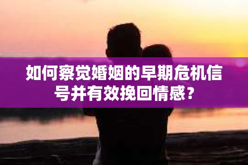 如何察觉婚姻的早期危机信号并有效挽回情感？