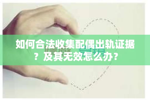 如何合法收集配偶出轨证据？及其无效怎么办？