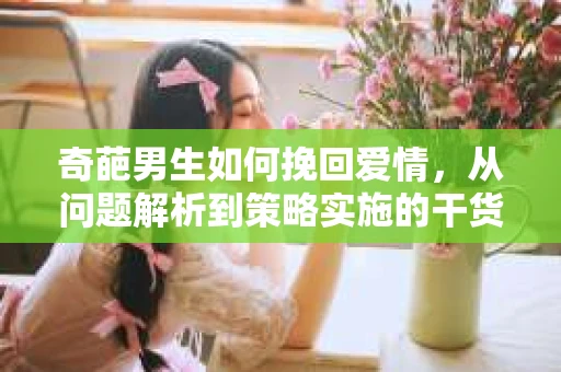 奇葩男生如何挽回爱情，从问题解析到策略实施的干货指南