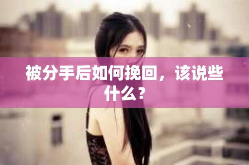 被分手后如何挽回,该说些什么? 被分手后如何挽回,该说些什么?