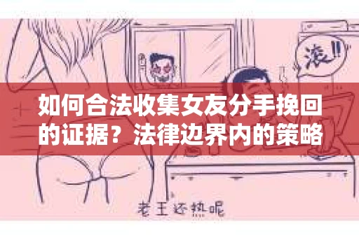 如何合法收集女友分手挽回的证据？法律边界内的策略与技巧