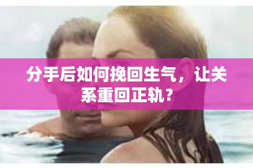 分手后如何挽回生气，让关系重回正轨？