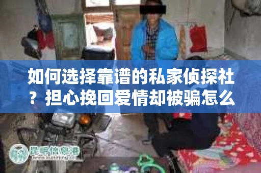 如何选择靠谱的私家侦探社？担心挽回爱情却被骗怎么办？