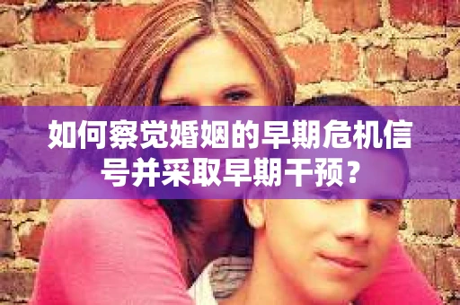 如何察觉婚姻的早期危机信号并采取早期干预？