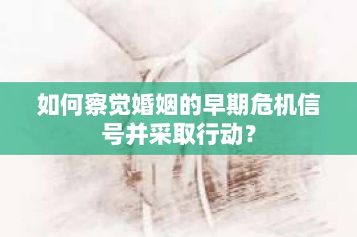 如何察觉婚姻的早期危机信号并采取行动? 如何察觉婚姻的早期危机信号并采取行动?
