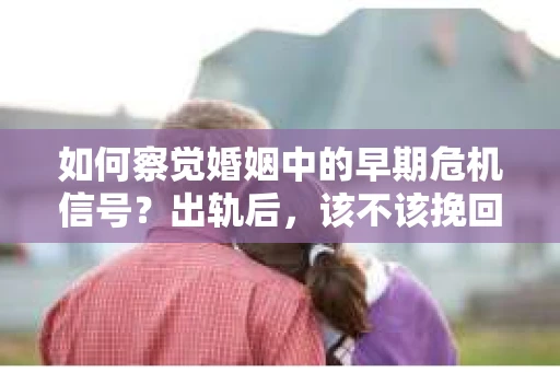 如何察觉婚姻中的早期危机信号？出轨后，该不该挽回怎么办？