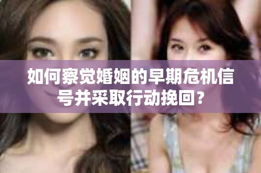 如何察觉婚姻的早期危机信号并采取行动挽回？