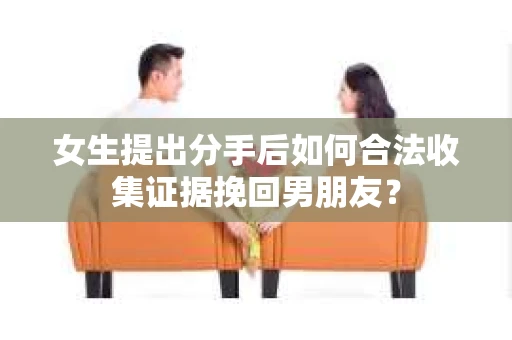 女生提出分手后如何合法收集证据挽回男朋友？
