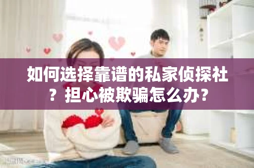 如何选择靠谱的私家侦探社？担心被欺骗怎么办？