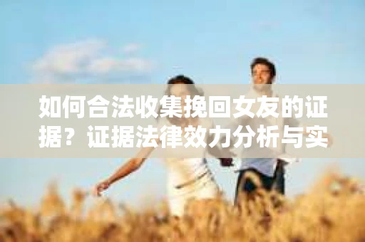如何合法收集挽回女友的证据？证据法律效力分析与实践指南