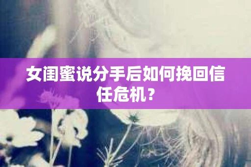 女闺蜜说分手后如何挽回信任危机？