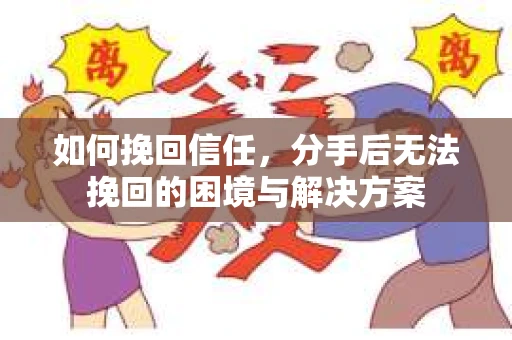 如何挽回信任，分手后无法挽回的困境与解决方案