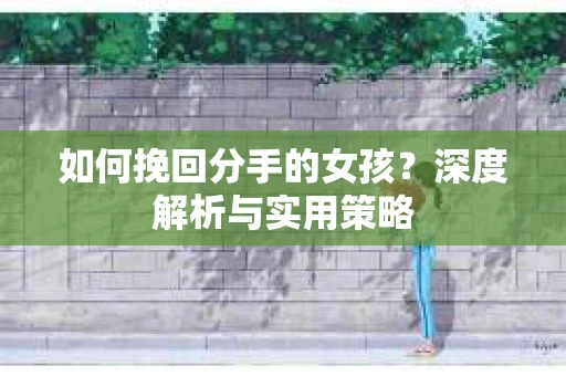 如何挽回分手的女孩？深度解析与实用策略
