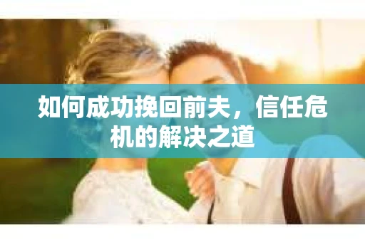 如何成功挽回前夫，信任危机的解决之道