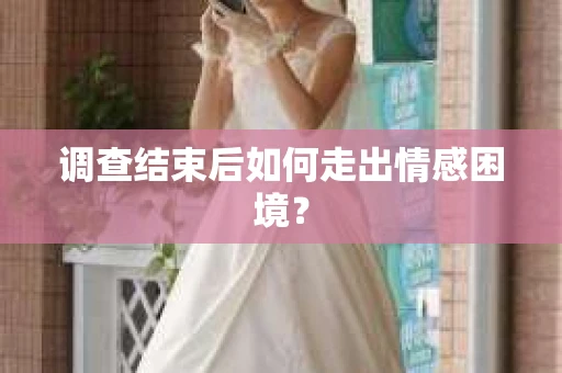 调查结束后如何走出情感困境？