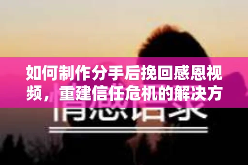 如何制作分手后挽回感恩视频，重建信任危机的解决方案