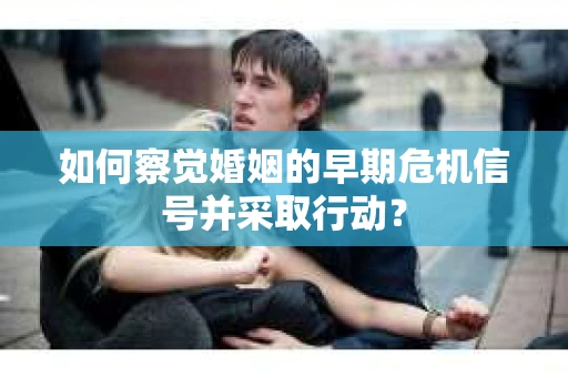 如何察觉婚姻的早期危机信号并采取行动？