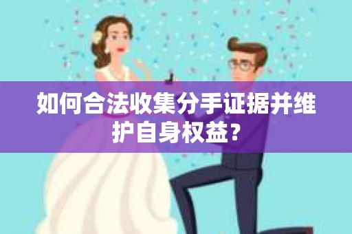 如何合法收集分手证据并维护自身权益？