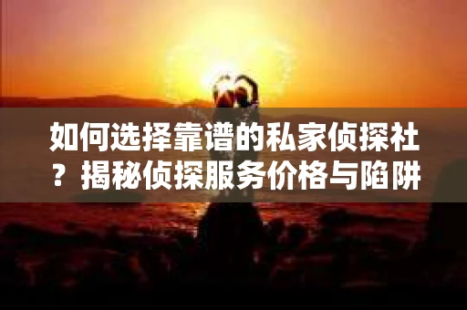 如何选择靠谱的私家侦探社？揭秘侦探服务价格与陷阱