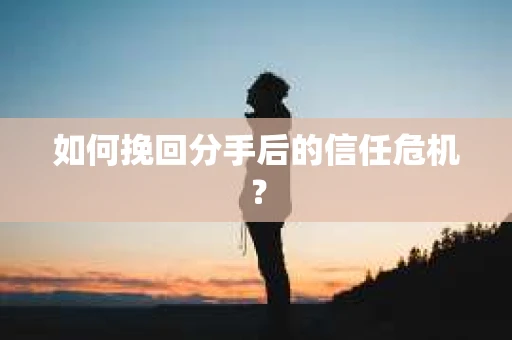 如何挽回分手后的信任危机？