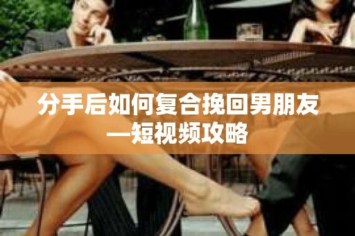 分手后如何复合挽回男朋友—短视频攻略