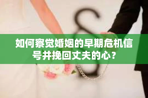 如何察觉婚姻的早期危机信号并挽回丈夫的心? 如何察觉婚姻的早期危机信号并挽回丈夫的心?