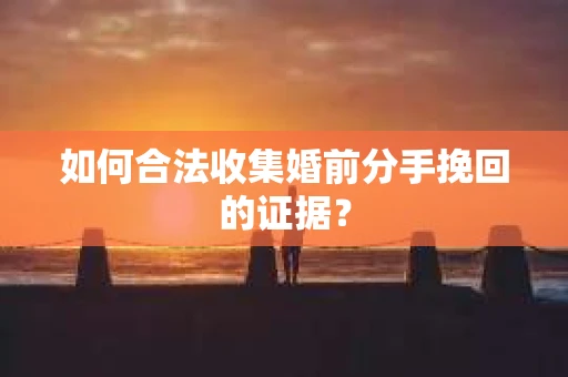 如何合法收集婚前分手挽回的证据？