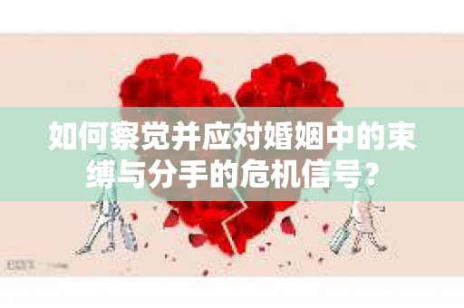 如何察觉并应对婚姻中的束缚与分手的危机信号？