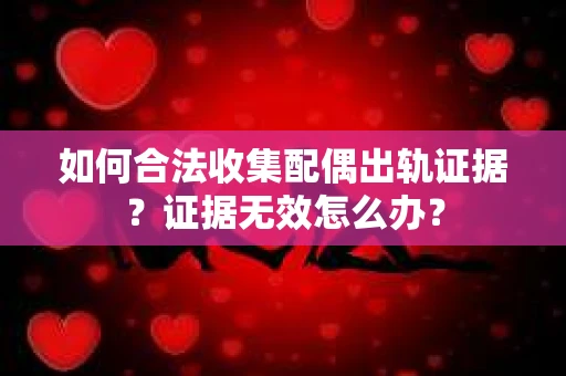 如何合法收集配偶出轨证据？证据无效怎么办？