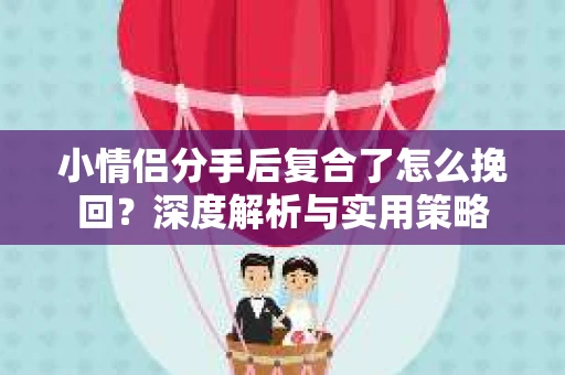小情侣分手后复合了怎么挽回?深度解析与实用策略 小情侣分手后复合了怎么挽回?深度解析与实用策略