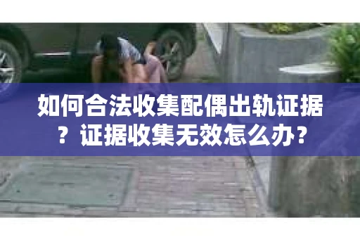 如何合法收集配偶出轨证据?证据收集无效怎么办? 如何合法收集配偶出轨证据?证据收集无效怎么办?